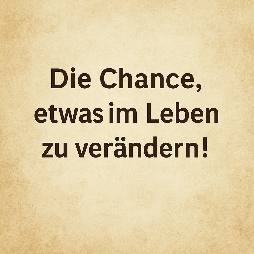 Die Chance etwas im Leben zu verändern!